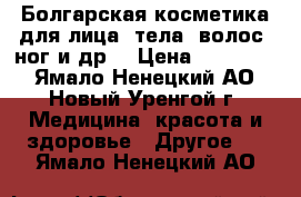 Болгарская косметика для лица, тела, волос, ног и др. › Цена ­ 120-650 - Ямало-Ненецкий АО, Новый Уренгой г. Медицина, красота и здоровье » Другое   . Ямало-Ненецкий АО